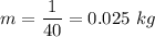 \displaystyle m=\frac{1}{40}=0.025\ kg
