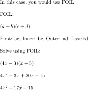 \text{In this case, you would use FOIL}\\\\\text{FOIL:}\\\\(a+b)(c+d)\\\\\text{First: ac, Inner: bc, Outer: ad, Last:bd}\\\\\text{Solve using FOIL:}\\\\(4x - 3)(x + 5)\\\\4x^2-3x+20x-15\\\\4x^2+17x-15\\\\\boxed{\text{Your answer would be D)/ 4x^2 +17x - 15 }}