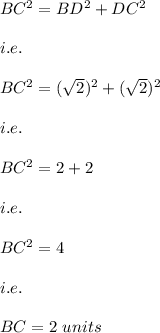 BC^2=BD^2+DC^2\\\\i.e.\\\\BC^2=(\sqrt{2})^2+(\sqrt{2})^2\\\\i.e.\\\\BC^2=2+2\\\\i.e.\\\\BC^2=4\\\\i.e.\\\\BC=2\ units