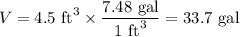 V =  \text{4.5 ft}^{3} \times\dfrac{\text{7.48 gal}}{\text{1 ft}^{3}} = \text{33.7 gal}