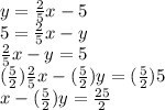y= \frac{2}{5}x - 5 \\ &#10;5= \frac{2}{5}x-y \\ &#10; \frac{2}{5}x - y = 5 \\ &#10; (\frac{5}{2}) \frac{2}{5}x - (\frac{5}{2})y = (\frac{5}{2})5 \\ &#10;x -  (\frac{5}{2})y =  \frac{25}{2}
