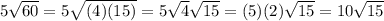 5\sqrt{60} =5\sqrt{(4)(15)} =5\sqrt{4} \sqrt{15} =(5)(2)\sqrt{15} =10\sqrt{15}