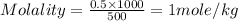 Molality=\frac{0.5\times 1000}{500}=1mole/kg