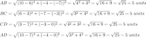 AB=\sqrt{(10-6)^2+(-4-(-7))^2}=\sqrt{4^2+3^2}=\sqrt{16+9}=\sqrt{25}=5\ units\\ \\BC=\sqrt{(6-3)^2+(-7-(-3))^2}=\sqrt{3^2+4^2}=\sqrt{16+9}=\sqrt{25}=5\ units\\ \\CD=\sqrt{(3-7)^2+(-3-0)^2}=\sqrt{4^2+3^2}=\sqrt{16+9}=\sqrt{25}=5\ units\\ \\AD=\sqrt{(10-7)^2+(-4-0)^2}=\sqrt{3^2+4^2}=\sqrt{16+9}=\sqrt{25}=5\ units\\ \\