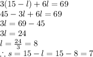 3(15-l)+6l=69\\45-3l+6l=69\\3l=69-45\\3l=24\\l=\frac{24}{3}=8\\\therefore s= 15-l=15-8=7