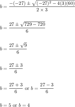 \begin{aligned}&b=\frac{-(-27) \pm \sqrt{(-27)^{2}-4(3)(60)}}{2 \times 3}\\\\&b=\frac{27 \pm \sqrt{729-720}}{6}\\\\&b=\frac{27 \pm \sqrt{9}}{6}\\\\&b=\frac{27 \pm 3}{6}\\\\&b=\frac{27+3}{6} \text { or } b=\frac{27-3}{6}\\\\&b=5 \text { or } b=4\end{aligned}