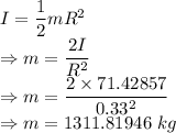 I=\dfrac{1}{2}mR^2\\\Rightarrow m=\dfrac{2I}{R^2}\\\Rightarrow m=\dfrac{2\times 71.42857}{0.33^2}\\\Rightarrow m=1311.81946\ kg