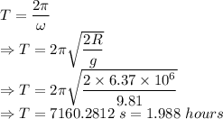 T=\dfrac{2\pi}{\omega}\\\Rightarrow T=2\pi\sqrt{\dfrac{2R}{g}}\\\Rightarrow T=2\pi\sqrt{\dfrac{2\times 6.37\times 10^6}{9.81}}\\\Rightarrow T=7160.2812\ s=1.988\ hours