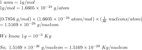 1\ amu=1g/mol\\1g/mol=1.6605\times10^{-24}\ g/atom\\\\(0.7856\ g/mol)\times(1.6605\times10^{-24}\ atom/mol)\times(\frac{1}{86}\ nucleons/atom)\\=1.5169\times10^{-26}\ g/nucleon\\\\We\ know\ 1g=10^{-3}\ Kg\\\\So,\ 1.5169\times10^{-26}\ g/nucleon=1.5169\times10^{-29}\ Kg/nucleon