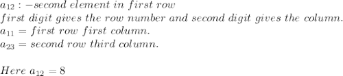 a_{12} :-second~element ~in~first~row\\first~ digit~gives~the~row~number~and~second~digit~gives~the~column.\\a_{11}=first~row~first~column.\\a_{23}=second~row~third~column.\\\\Here~a_{12}=8