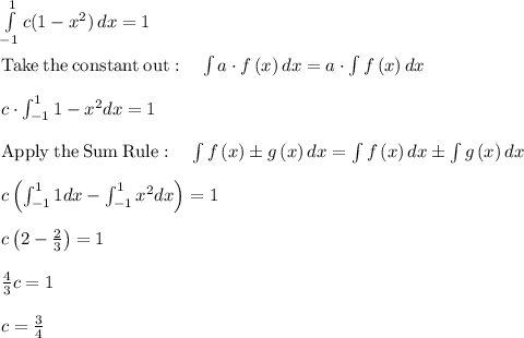 \int\limits^{1}_{-1} {c(1-x^2)} \, dx=1 \\\\\mathrm{Take\:the\:constant\:out}:\quad \int a\cdot f\left(x\right)dx=a\cdot \int f\left(x\right)dx\\\\c\cdot \int _{-1}^11-x^2dx=1\\\\\mathrm{Apply\:the\:Sum\:Rule}:\quad \int f\left(x\right)\pm g\left(x\right)dx=\int f\left(x\right)dx\pm \int g\left(x\right)dx\\\\c\left(\int _{-1}^11dx-\int _{-1}^1x^2dx\right)=1\\\\c\left(2-\frac{2}{3}\right)=1\\\\\frac{4}{3}c=1\\\\c=\frac{3}{4}