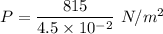 P = \dfrac{815}{4.5\times 10^{-2}}\ N/m^2