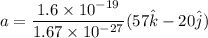 a = \dfrac{1.6\times 10^{-19}}{1.67\times 10^{-27}}(57 \hat{k} - 20\hat{j})