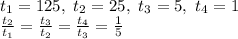 t_1=125, \ t_2=25, \ t_3=5, \ t_4=1\\\frac{t_2}{t_1}=\frac{t_3}{t_2}=\frac{t_4}{t_3}=\frac{1}{5} \\