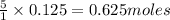 \frac{5}{1}\times 0.125=0.625moles