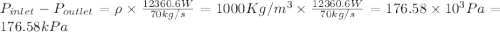 P_{inlet}- P_{outlet}=\rho \times \frac {12360.6 W}{70 kg/s}= 1000 Kg/m^{3} \times \frac {12360.6 W}{70 kg/s}=176.58\times 10^{3} Pa= 176.58 kPa
