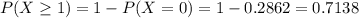 P(X \geq 1) = 1 - P(X = 0) = 1 - 0.2862 = 0.7138