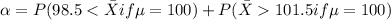 \alpha= P(98.5< \bar X if \mu=100)+P(\bar X 101.5 if \mu =100)
