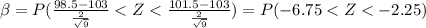 \beta= P(\frac{98.5-103}{\frac{2}{\sqrt{9}}} < Z < \frac{101.5-103}{\frac{2}{\sqrt{9}}})=P(-6.75 < Z< -2.25)
