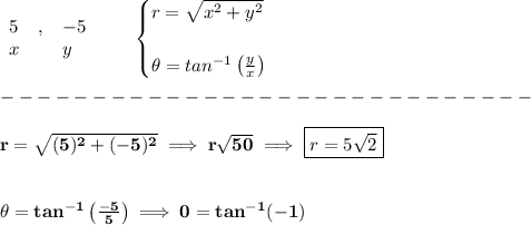 \bf \begin{array}{llll}&#10;5&,&-5\\&#10;x&&y&#10;\end{array}\qquad &#10;\begin{cases}&#10;r=\sqrt{x^2+y^2}\\\\&#10;\theta=tan^{-1}\left( \frac{y}{x} \right)&#10;\end{cases}\\\\&#10;-----------------------------\\\\&#10;r=\sqrt{(5)^2+(-5)^2}\implies r\sqrt{50}\implies \boxed{r=5\sqrt{2}}&#10;\\\\\\&#10;\theta=tan^{-1}\left( \frac{-5}{5} \right)\implies 0=tan^{-1}(-1)