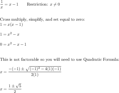 \dfrac{1}{x}=x-1\qquad \text{Restriction: }x\neq 0\\\\\\\text{Cross multiply, simplify, and set equal to zero:}\\1=x(x-1)\\\\1=x^2-x\\\\0=x^2-x-1\\\\\\\text{This is not factorable so you will need to use Quadratic Formula:}\\\\x=\dfrac{-(-1)\pm \sqrt{(-1)^2-4(1)(-1)}}{2(1)}\\\\\\x=\dfrac{1\pm \sqrt5}{2}