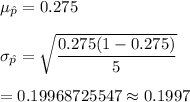 \mu _{\hat{p}}= 0.275\\\\ \sigma_{\hat{p}}=\sqrt{\dfrac{ 0.275(1- 0.275)}{5}}\\\\=0.19968725547\approx0.1997