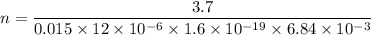 n=\dfrac{3.7}{0.015\times 12 \times 10^{-6}\times 1.6 \times 10^{-19}\times 6.84 \times 10^{-3}}