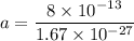 a=\dfrac{8\times 10^{-13}}{1.67\times 10^{-27}}