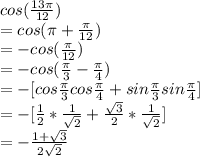 cos(\frac{13\pi }{12} )\\=cos(\pi +\frac{\pi }{12} )\\=-cos(\frac{\pi }{12} )\\=-cos(\frac{\pi }{3} -\frac{\pi }{4} )\\=-[cos \frac{\pi }{3} cos\frac{\pi }{4} +sin\frac{\pi }{3} sin\frac{\pi }{4} ]\\=-[\frac{1}{2} *\frac{1}{\sqrt{2} } +\frac{\sqrt{3} }{2} *\frac{1}{\sqrt{2} } ]\\=-\frac{1+\sqrt{3} }{2\sqrt{2} }