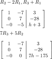 R_{2} - 2R_{1} , R_{3} + R_{1}\\\\\left[\begin{array}{cc|c}1&-7&3\\0&7&-28\\-0&-5&h+3\end{array}\right]\\\\7R_{3}+5R_{2}\\\\\left[\begin{array}{cc|c}1&-7&3\\0&7&-28\\-0&0&7h-175\end{array}\right]