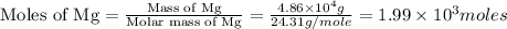\text{Moles of Mg}=\frac{\text{Mass of Mg}}{\text{Molar mass of Mg}}=\frac{4.86\times 10^4g}{24.31g/mole}=1.99\times 10^3moles