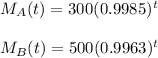 M_A(t)=300(0.9985)^t\\ \\ M_B(t)=500(0.9963)^t