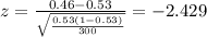 z=\frac{0.46 -0.53}{\sqrt{\frac{0.53(1-0.53)}{300}}}=-2.429