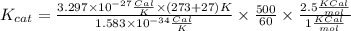 K_{cat} = \frac{3.297\times 10^{-27}\frac{Cal}{K}\times(273+27)K }{1.583\times 10^{-34}\frac{Cal}{K}} \times\frac{500}{60} \times\frac{2.5\frac{KCal}{mol} }{1\frac{KCal}{mol} }