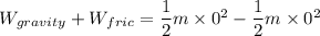 W_{gravity}+W_{fric}=\dfrac{1}{2}m\times 0^2-\dfrac{1}{2}m\times 0^2