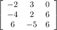 \left[\begin{array}{ccc}-2&3&0\\-4&2&6\\6&-5&6\end{array}\right]