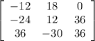 \left[\begin{array}{ccc}-12&18&0\\-24&12&36\\36&-30&36\end{array}\right]