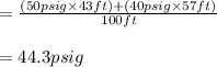 =\frac{(50psig\times 43ft)+(40psig \times 57ft)}{100ft}\\\\=44.3psig