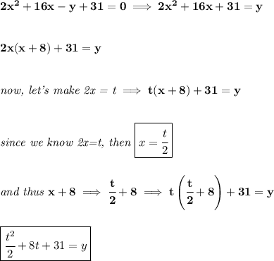 \bf 2x^2+16x-y+31=0\implies 2x^2+16x+31=y&#10;\\\\\\&#10;2x(x+8)+31=y&#10;\\\\\\&#10;\textit{now, let's make 2x = t}\implies t(x+8)+31=y&#10;\\\\\\&#10;\textit{since we know 2x=t, then }\boxed{x=\cfrac{t}{2}}&#10;\\\\\\&#10;\textit{and thus }x+8\implies \cfrac{t}{2}+8\implies t\left( \cfrac{t}{2}+8 \right)+31=y&#10;\\\\\\&#10;\boxed{\cfrac{t^2}{2}+8t+31=y}