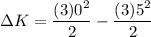 \displaystyle \Delta K=\frac{(3)0^2}{2}-\frac{(3)5^2}{2}