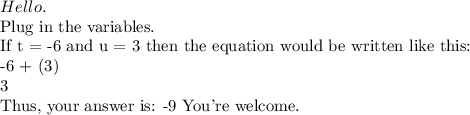 Hello. &#10;&#10;Plug in the variables.&#10;&#10;If t = -6 and u = 3 then the equation would be written like this: &#10;&#10;-6 + (3)&#10;&#10;3&#10;&#10;Thus, your answer is: -9 You're welcome. &#10;