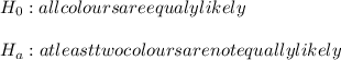 H_0: all colours are equaly likely\\\\H_a: atleast two colours are not equally likely