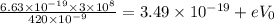 \frac{6.63\times10^{-19}\times 3\times 10^{8}}{420\times 10^{-9} }=3.49 \times 10^{-19} +eV_{0}