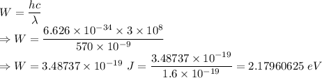 W=\dfrac{hc}{\lambda}\\\Rightarrow W=\dfrac{6.626\times 10^{-34}\times 3\times 10^8}{570\times 10^{-9}}\\\Rightarrow W=3.48737\times 10^{-19}\ J=\dfrac{3.48737\times 10^{-19}}{1.6\times 10^{-19}}=2.17960625\ eV