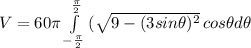 V=60\pi\int\limits^{\frac{\pi}{2}}_{-\frac{\pi}{2}} {(\sqrt{9-(3 sin \theta)^{2}}} \, cos \theta d\theta