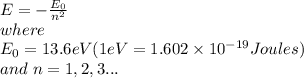 E = -\frac{E_0}{n^2} \\where \\E_0 = 13.6 eV (1 eV = 1.602\times 10^{-19}Joules)\\and\ n = 1,2,3...