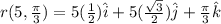 r(5, \frac{\pi}{3})=5(\frac{1}{2})\hat{i}+5 (\frac{\sqrt{3}}{2})\hat{j}+\frac{\pi}{3}\hat{k}