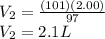 V_{2}=\frac{(101)(2.00)}{97}\\V_{2}=2.1 L