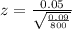 z=\frac{0.05}{\sqrt{\frac{0.09}{800}}}