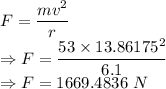F=\dfrac{mv^2}{r}\\\Rightarrow F=\dfrac{53\times 13.86175^2}{6.1}\\\Rightarrow F=1669.4836\ N